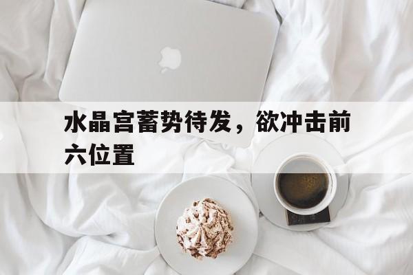 爱游戏体育官网-水晶宫蓄势待发，欲冲击前六位置
