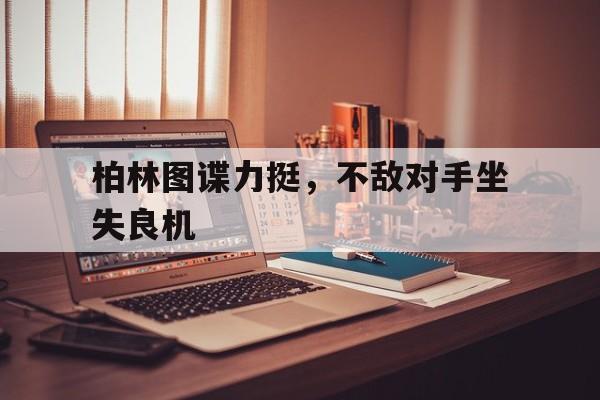 AYX官方直播-关于柏林图谍力挺，不敌对手坐失良机的信息